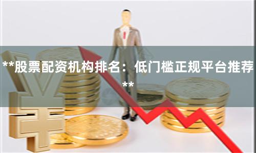 **股票配资机构排名：低门槛正规平台推荐**
