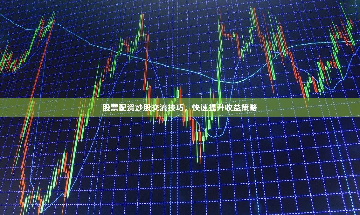 股票配资炒股交流技巧，快速提升收益策略
