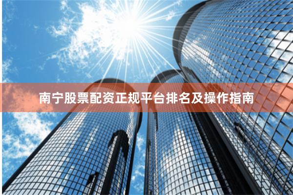 南宁股票配资正规平台排名及操作指南