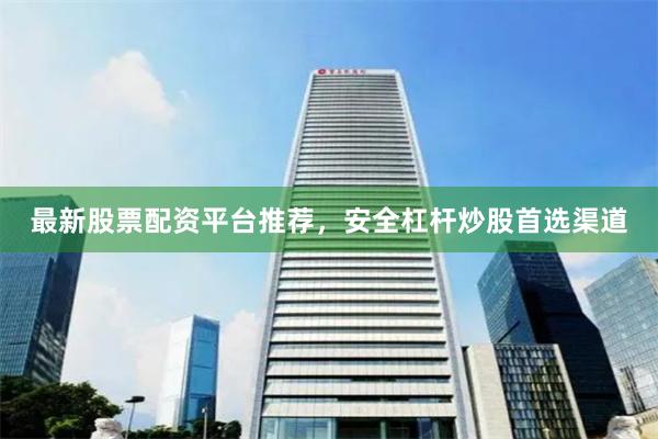 最新股票配资平台推荐，安全杠杆炒股首选渠道