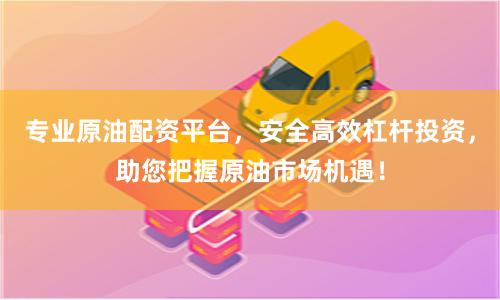 专业原油配资平台，安全高效杠杆投资，助您把握原油市场机遇！