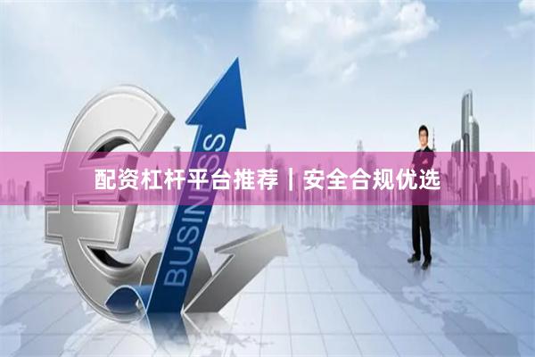 配资杠杆平台推荐｜安全合规优选