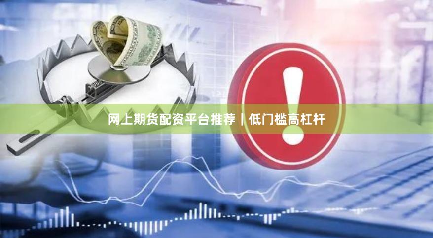 网上期货配资平台推荐｜低门槛高杠杆