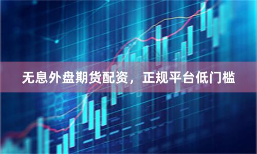 无息外盘期货配资，正规平台低门槛