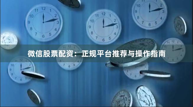 微信股票配资：正规平台推荐与操作指南