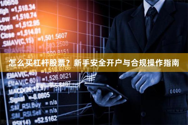 怎么买杠杆股票？新手安全开户与合规操作指南