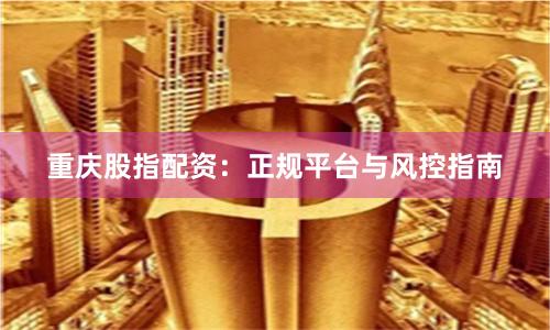 重庆股指配资：正规平台与风控指南