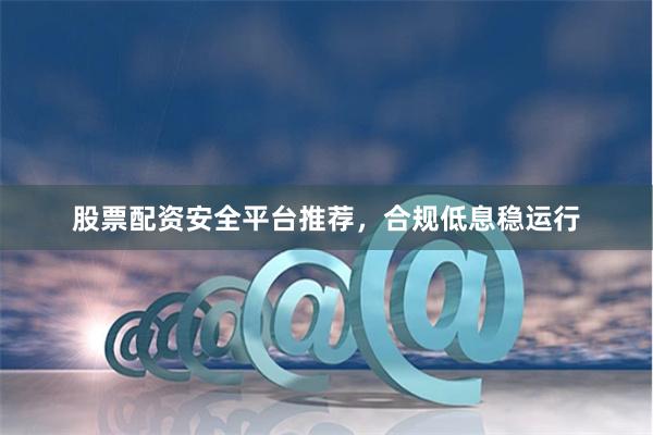股票配资安全平台推荐，合规低息稳运行