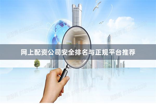 网上配资公司安全排名与正规平台推荐