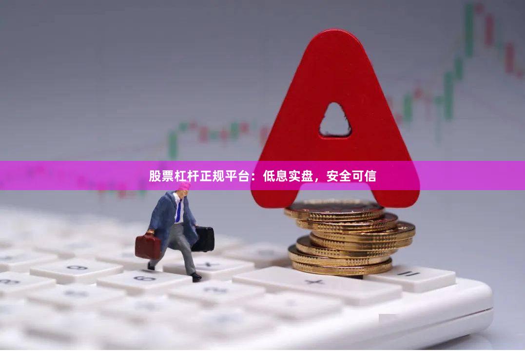 股票杠杆正规平台：低息实盘，安全可信