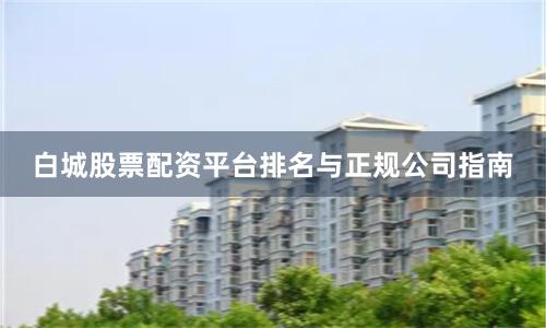 白城股票配资平台排名与正规公司指南