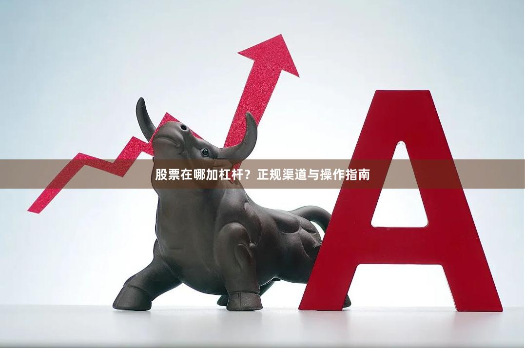 股票在哪加杠杆？正规渠道与操作指南