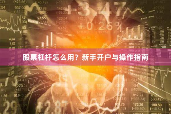 股票杠杆怎么用？新手开户与操作指南