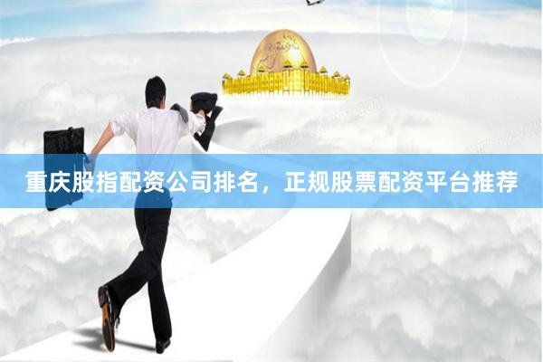 重庆股指配资公司排名，正规股票配资平台推荐