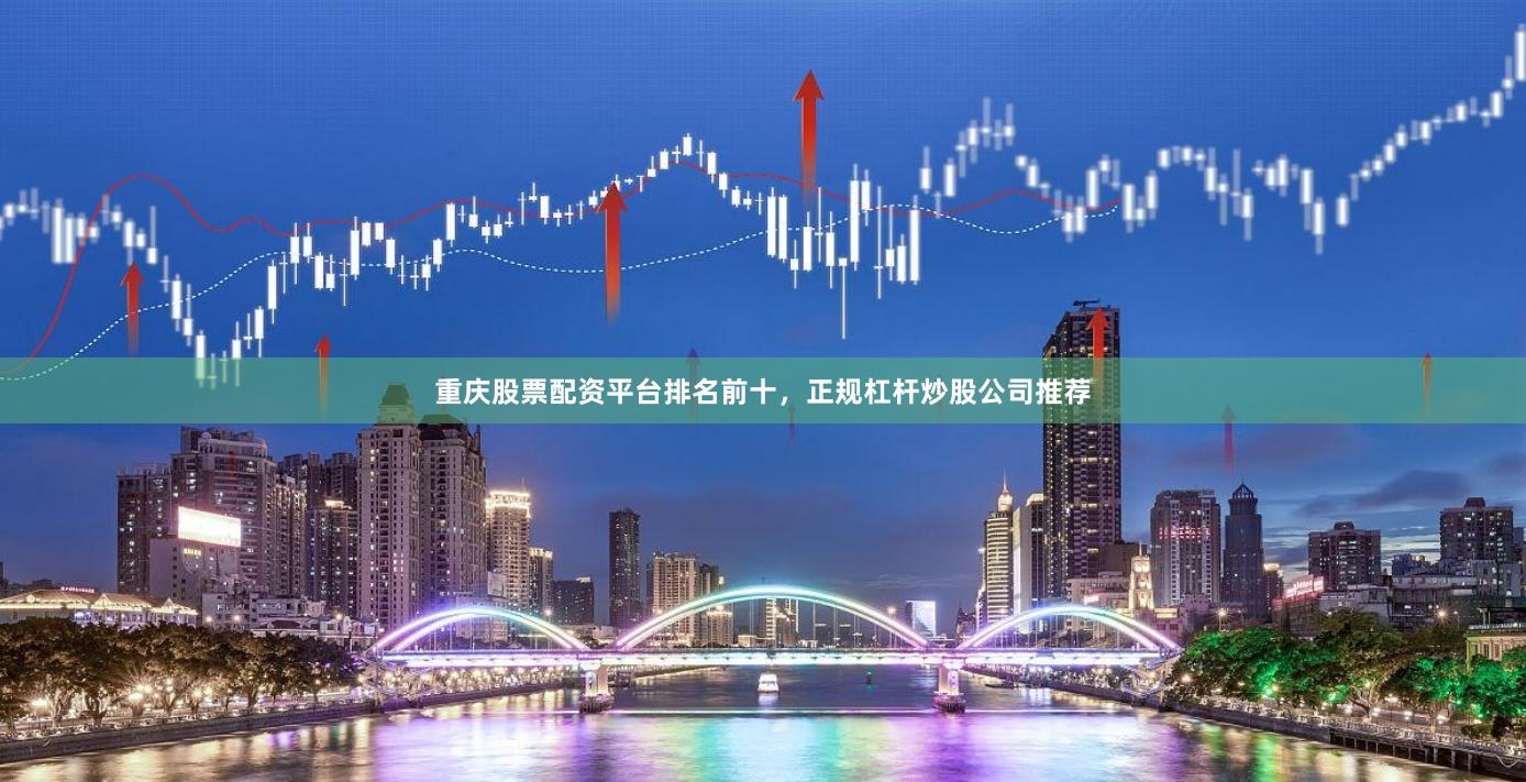 重庆股票配资平台排名前十，正规杠杆炒股公司推荐