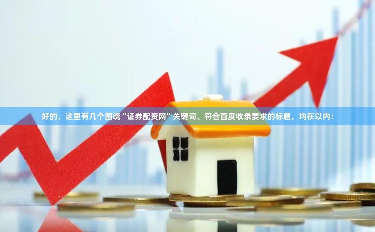 好的，这里有几个围绕“证券配资网”关键词、符合百度收录要求的标题，均在以内：