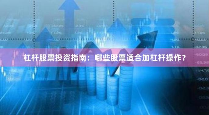 杠杆股票投资指南：哪些股票适合加杠杆操作？