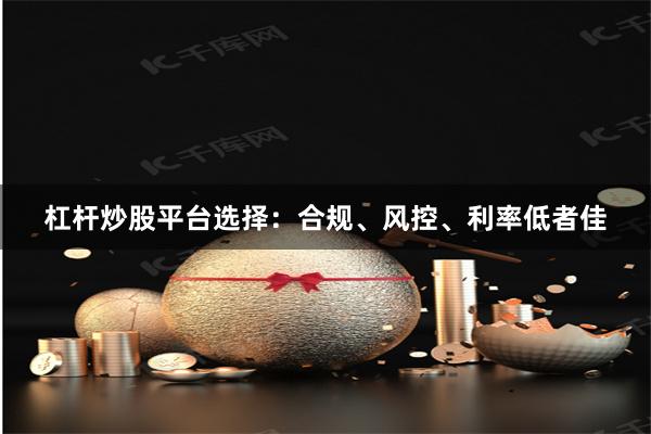 杠杆炒股平台选择：合规、风控、利率低者佳
