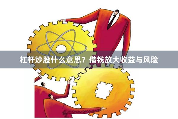 杠杆炒股什么意思？借钱放大收益与风险
