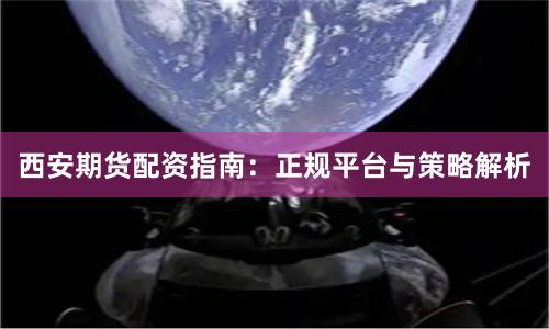 西安期货配资指南:正规平台与策略解析