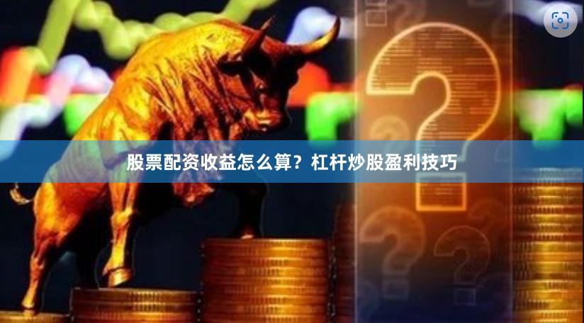 股票配资收益怎么算？杠杆炒股盈利技巧