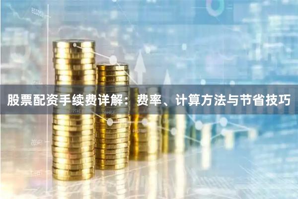 股票配资手续费详解：费率、计算方法与节省技巧