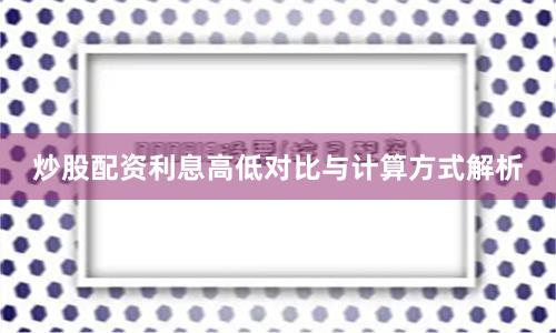 炒股配资利息高低对比与计算方式解析