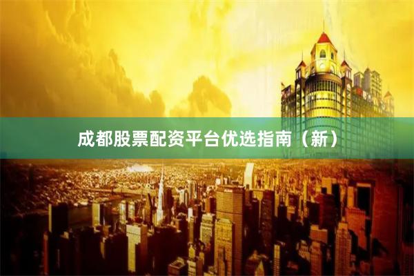 成都股票配资平台优选指南（新）