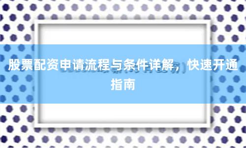 股票配资申请流程与条件详解，快速开通指南