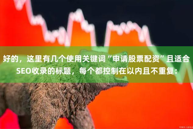 好的，这里有几个使用关键词“申请股票配资”且适合SEO收录的标题，每个都控制在以内且不重复：