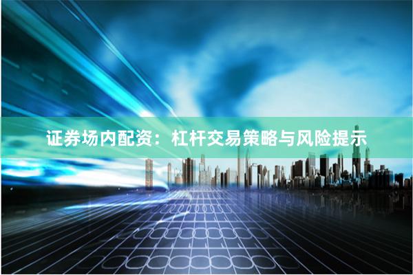 证券场内配资：杠杆交易策略与风险提示